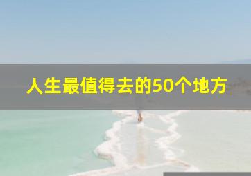 人生最值得去的50个地方