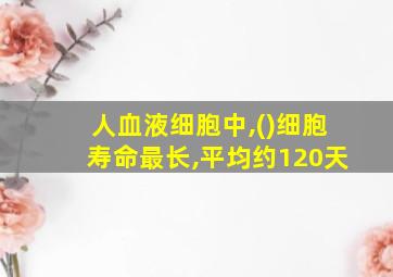 人血液细胞中,()细胞寿命最长,平均约120天