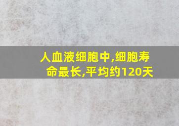 人血液细胞中,细胞寿命最长,平均约120天