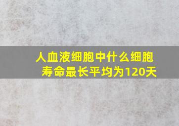 人血液细胞中什么细胞寿命最长平均为120天