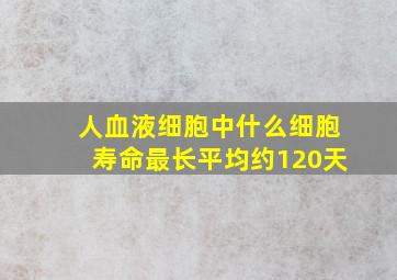 人血液细胞中什么细胞寿命最长平均约120天