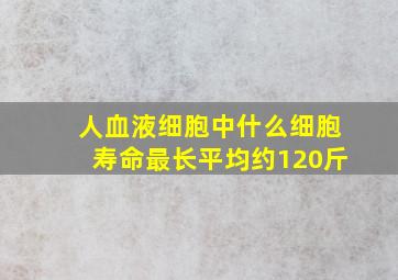 人血液细胞中什么细胞寿命最长平均约120斤