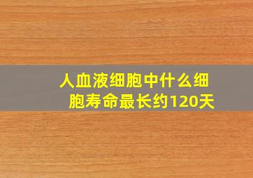 人血液细胞中什么细胞寿命最长约120天