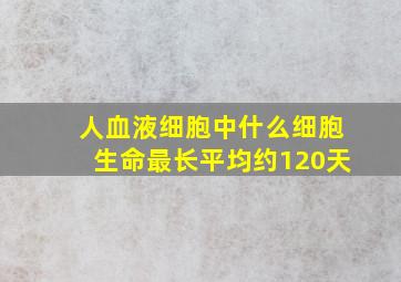 人血液细胞中什么细胞生命最长平均约120天