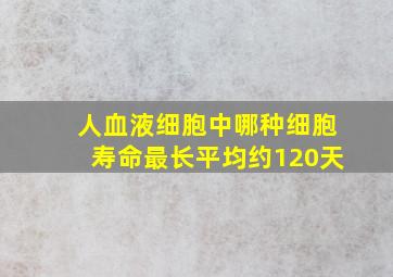 人血液细胞中哪种细胞寿命最长平均约120天