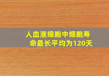 人血液细胞中细胞寿命最长平均为120天