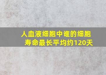 人血液细胞中谁的细胞寿命最长平均约120天