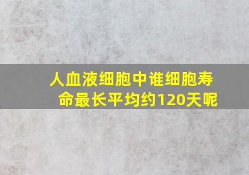 人血液细胞中谁细胞寿命最长平均约120天呢