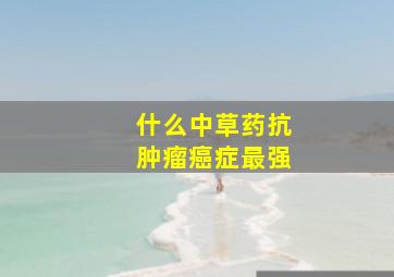 什么中草药抗肿瘤癌症最强