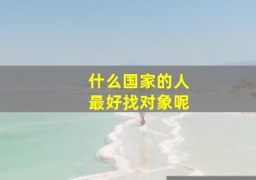 什么国家的人最好找对象呢