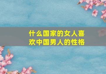 什么国家的女人喜欢中国男人的性格