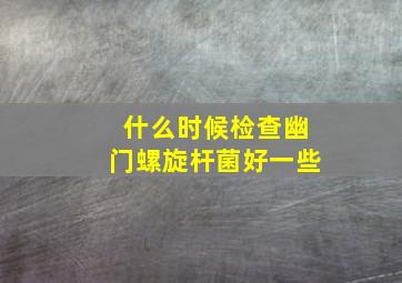 什么时候检查幽门螺旋杆菌好一些