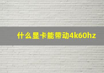 什么显卡能带动4k60hz