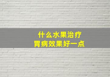 什么水果治疗胃病效果好一点