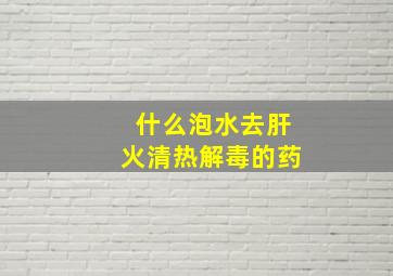 什么泡水去肝火清热解毒的药