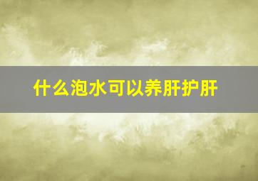 什么泡水可以养肝护肝