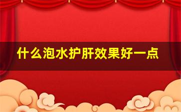 什么泡水护肝效果好一点