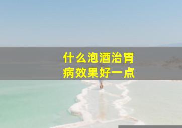 什么泡酒治胃病效果好一点