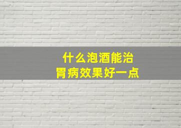 什么泡酒能治胃病效果好一点