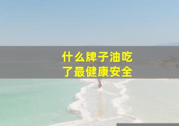 什么牌子油吃了最健康安全