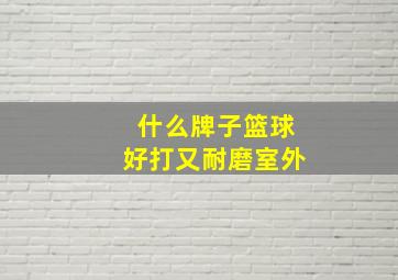 什么牌子篮球好打又耐磨室外