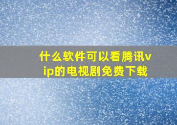 什么软件可以看腾讯vip的电视剧免费下载