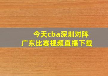 今天cba深圳对阵广东比赛视频直播下载