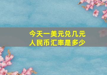 今天一美元兑几元人民币汇率是多少