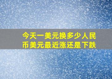 今天一美元换多少人民币美元最近涨还是下跌