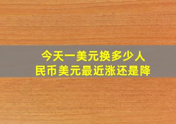 今天一美元换多少人民币美元最近涨还是降