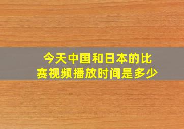 今天中国和日本的比赛视频播放时间是多少