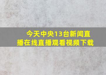 今天中央13台新闻直播在线直播观看视频下载