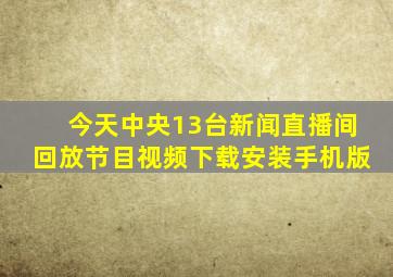 今天中央13台新闻直播间回放节目视频下载安装手机版