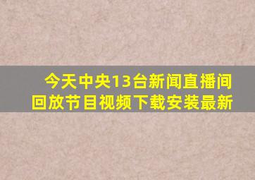 今天中央13台新闻直播间回放节目视频下载安装最新