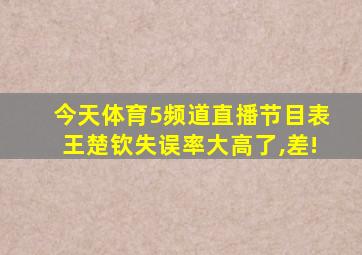 今天体育5频道直播节目表王楚钦失误率大高了,差!