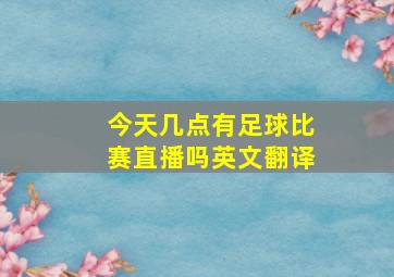 今天几点有足球比赛直播吗英文翻译