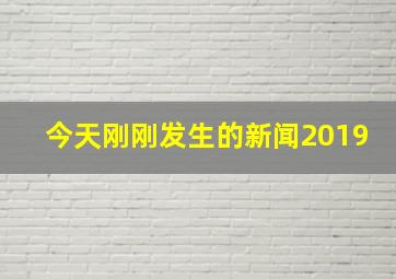 今天刚刚发生的新闻2019