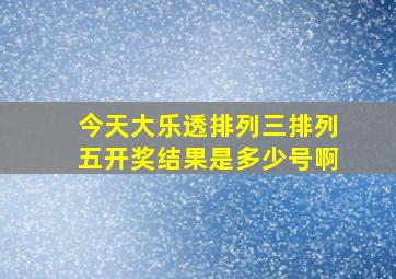 今天大乐透排列三排列五开奖结果是多少号啊