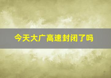 今天大广高速封闭了吗