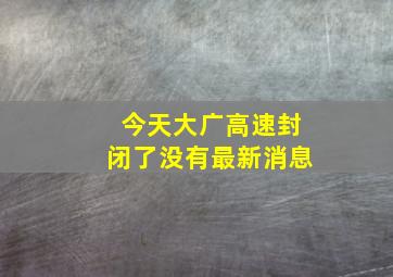 今天大广高速封闭了没有最新消息