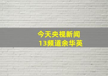 今天央视新闻13频道余华英