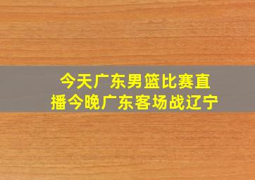 今天广东男篮比赛直播今晚广东客场战辽宁