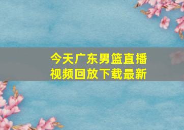 今天广东男篮直播视频回放下载最新