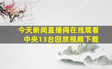 今天新闻直播间在线观看中央13台回放视频下载