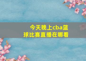 今天晚上cba篮球比赛直播在哪看