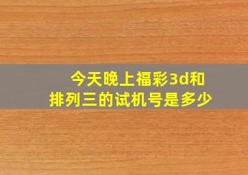 今天晚上福彩3d和排列三的试机号是多少