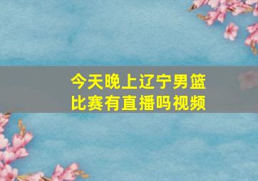 今天晚上辽宁男篮比赛有直播吗视频