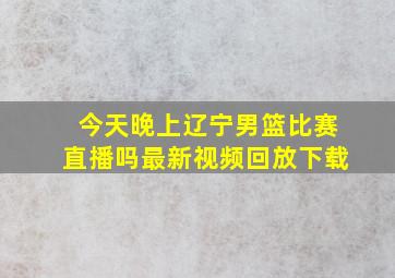 今天晚上辽宁男篮比赛直播吗最新视频回放下载