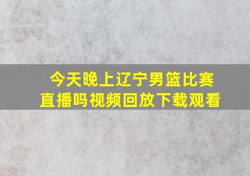 今天晚上辽宁男篮比赛直播吗视频回放下载观看