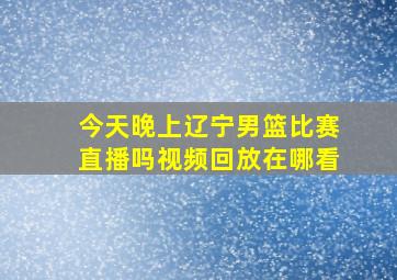 今天晚上辽宁男篮比赛直播吗视频回放在哪看